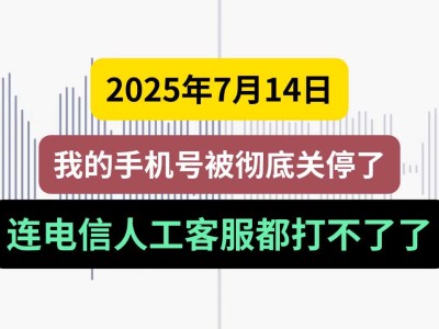 2025年7月14日，我的手机号被彻底关停了，连电信人工客服都打不了了